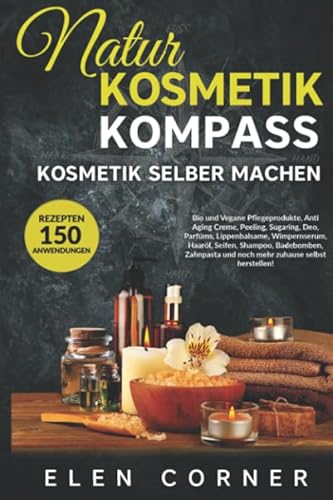 Naturkosmetik Kompass: Kosmetik selber machen: Bio und Vegan Rezepte: Creme, Peeling, Sugaring, Deo, Wimpernserum, Haaröl, Seifen, Shampoo, Badebomben