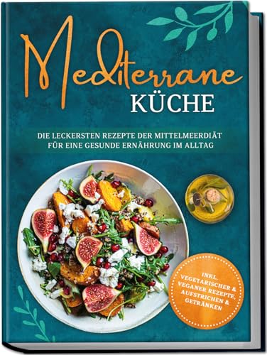 Mediterrane Küche: Die leckersten Rezepte der Mittelmeerdiät für eine gesunde Ernährung im Alltag