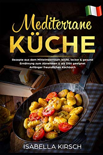 Mediterrane Küche: Rezepte aus dem Mittelmeerraum leicht, lecker & gesund Ernährung zum Abnehmen & als Diät geeignet Anfänger freundliches Kochbuch