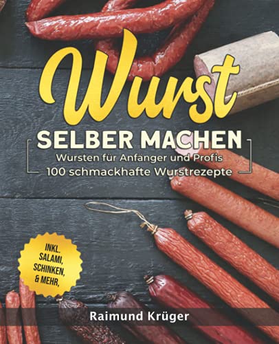 Wurst selber machen Rezeptbuch: Wursten für Anfänger und Profis - 100 schmackhafte Wurstrezepte inkl. Salami, Schinken & mehr (BONUS: leckere Currywurst-Saucen Rezepte)