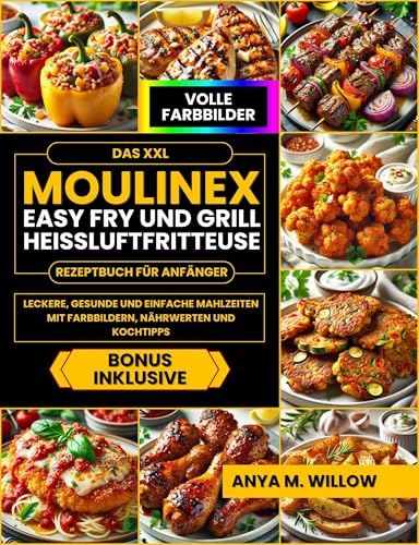 Das XXL Moulinex Easy Fry and Grill Heißluftfritteuse Rezeptbuch für Anfänger: Leckere, Gesunde und Einfache Mahlzeiten mit Farbbildern, Nährwerten und Kochtipps