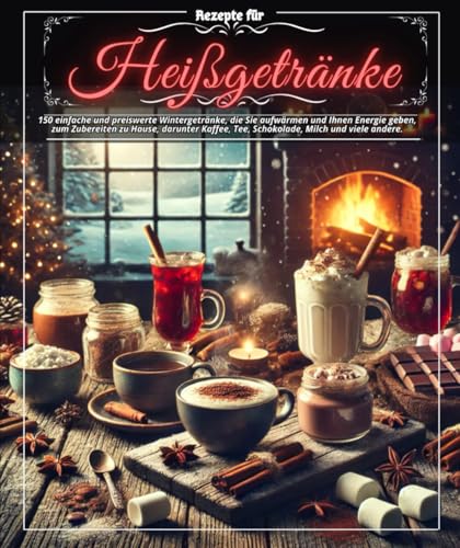 Rezepte für Heißgetränke: 150 einfache und preiswerte Wintergetränke, die Sie aufwärmen und Ihnen Energie geben, zum Zubereiten zu Hause, darunter Kaffee, Tee, Schokolade, Milch und viele andere.