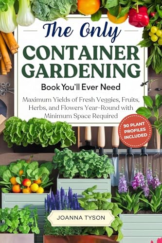 The Only Container Gardening Book You'll Ever Need: Maximum Yields of Fresh Veggies, Fruits, Herbs, and Flowers Year-Round with Minimum Space Required (English Edition)
