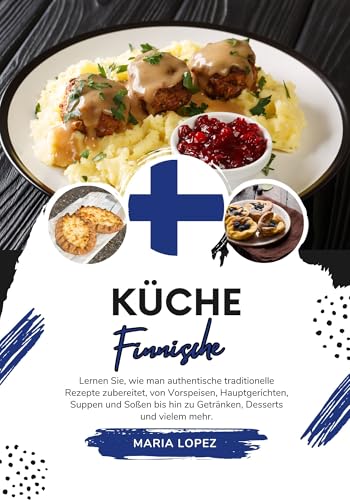 Küche Finnische: Lernen sie, wie man Authentische Traditionelle Rezepte Zubereitet, von Vorspeisen, Hauptgerichten, Suppen und Soßen bis hin zu Getränken, ... (Weltgeschmack: Eine kulinarische Reise)