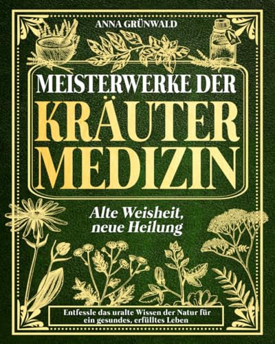 Meisterwerke der Kräutermedizin: Alte Weisheit, neue Heilung: Entfessle das uralte Wissen der Natur für ein gesundes, erfülltes Leben!