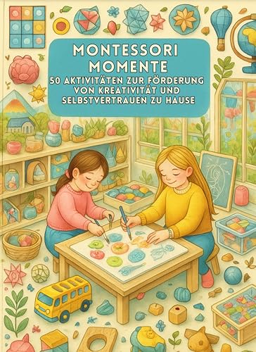 Montessori Momente: 50 Aktivitäten zur Förderung von Kreativität und Selbstvertrauen zu Hause