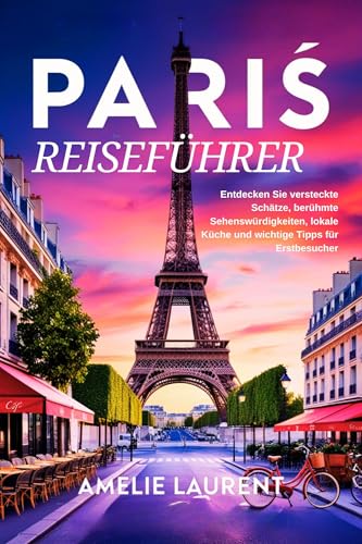 Paris-Reiseführer: Entdecken Sie versteckte Schätze, berühmte Sehenswürdigkeiten, lokale Küche und wichtige Tipps für Erstbesucher