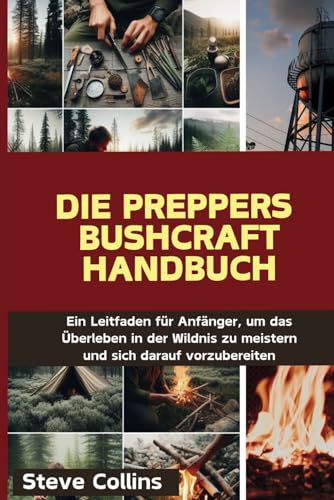 Die Preppers Bushcraft Handbuch: Ein Leitfaden für Anfänger, um das Überleben in der Wildnis zu meistern und sich darauf vorzubereiten