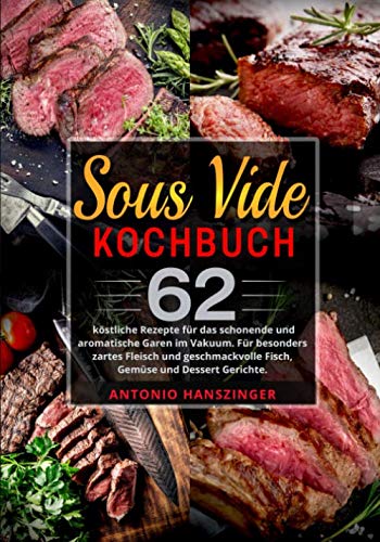 Sous Vide Kochbuch: 62 köstliche Rezepte für das schonende und aromatische Garen im Vakuum. Für besonders zartes Fleisch und geschmackvolle Fisch, Gemüse und Dessert Gerichte.