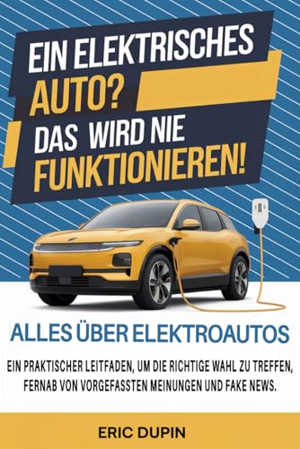 Ein elektrisches Auto? Das wird nie funktionieren!: Alles über Elektroautos: Ein praktischer Leitfaden, um die richtige Wahl zu treffen, fernab von vorgefassten Meinungen und Fake News.