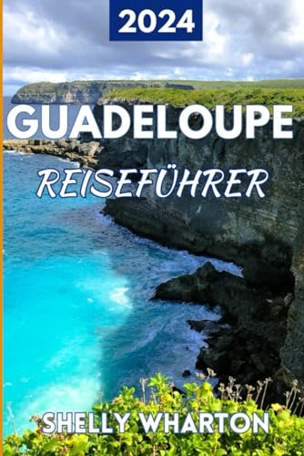 Reiseführer für Guadeloupe 2024: Gestalten Sie Ihren Traumurlaub in der Karibik mit unserem Insiderwissen, unverzichtbaren Reisezielen und anpassbaren ... Ihr Leitfaden zur Erkundung der Welt)