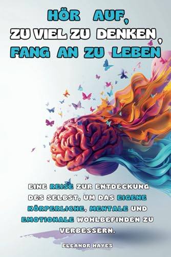 HÖR AUF, ZU VIEL ZU DENKEN, FANG AN ZU LEBEN: Eine Reise zur Entdeckung des Selbst, um das eigene körperliche, mentale und emotionale Wohlbefinden zu verbessern