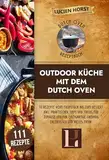 Outdoor Küche mit dem Dutch Oven: 111 Rezepte vom Frühstück bis zum Dessert inkl. praktischer Tipps und Tricks für zuhause und für einzigartige Camping Erlebnissen und vieles mehr