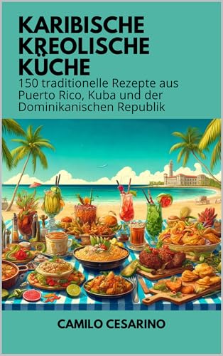 Karibische Kreolische Küche : 150 traditionelle Rezepte aus Puerto Rico, Kuba und der Dominikanischen Republik (Roh und ungefiltert)