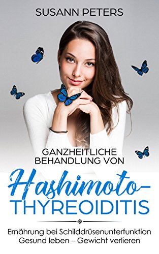 Ganzheitliche Behandlung von Hashimoto-Thyreoiditis: Ernährung bei Schilddrüsenunterfunktion - Gesund leben - Gewicht verlieren - Inklusive Rezepte mit Nährwertangaben