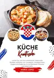 Küche Kroatische: Lernen sie, wie man Authentische Traditionelle Rezepte Zubereitet, von Vorspeisen, Hauptgerichten, Suppen und Soßen bis hin zu ... mehr (Weltgeschmack: Eine kulinarische Reise)