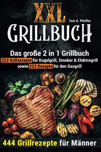 XXL GRILLBUCH: 444 Grillrezepte für Männer: Das große 2 in 1 Grillbuch: 222 Grillrezepte für Kugelgrill, Smoker & Elektrogrill sowie 222 Rezepte für den Gasgrill