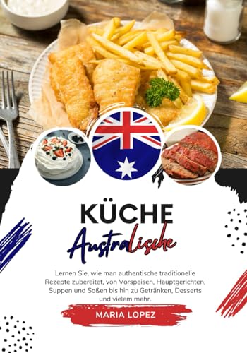 Küche Australische: Lernen Sie, wie man Authentische Traditionelle Rezepte Zubereitet, von Vorspeisen, Hauptgerichten, Suppen und Soßen bis hin zu ... mehr (Weltgeschmack: Eine kulinarische Reise)