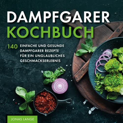 Dampfgarer Kochbuch: 140 einfache und gesunde Dampfgarer Rezepte für ein unglaubliches Geschmackserlebnis