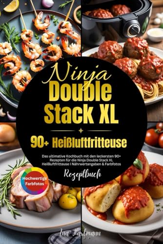 Ninja Double Stack XL Heißluftfritteuse Rezeptbuch: Das ultimative Kochbuch mit den leckersten 90+ Rezepten für die Ninja Double Stack XL Heißluftfritteuse I Nährwertangaben & Farbfotos