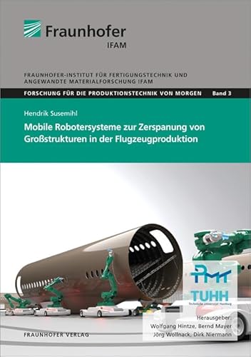 Mobile Robotersysteme zur Zerspanung von Großstrukturen in der Flugzeugproduktion: Dissertationsschrift (Forschung für die Produktionstechnik von ... for the Production Technology of Tomorrow)