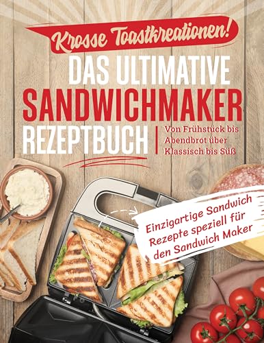 Krosse Toastkreationen! Das ultimative Sandwichmaker Rezeptbuch: Von Frühstück bis Abendbrot über Klassisch bis Süß - Einzigartige Rezepte speziell für den Sandwich Maker