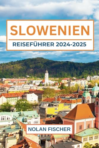 SLOWENIEN REISEFÜHRER 2024-2025: Top Reiseziele, lokale Schätze, kulturelle Einblicke und praktische Tipps