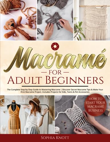 Macramé for Adult Beginners: The Complete Step-by-Step Guide to Mastering Macrame | Discover Secret Macrame Tips & Make Your First Macrame Project. Includes Projects for Kids, Teens & Pet Accessories