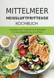 Mittelmeer Heißluftfritteuse Kochbuch: Herzgesunde mediterrane Rezepte für die Zubereitung im Airfryer (Mediterrane Küche)