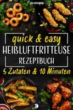 Heißluftfritteuse Rezeptbuch - 5 Zutaten & 10 Minuten Zeitaufwand: Quick & easy - Kochbuch für vollwertige, fettarme und sündhaft leckere Gerichte aus dem Airfryer