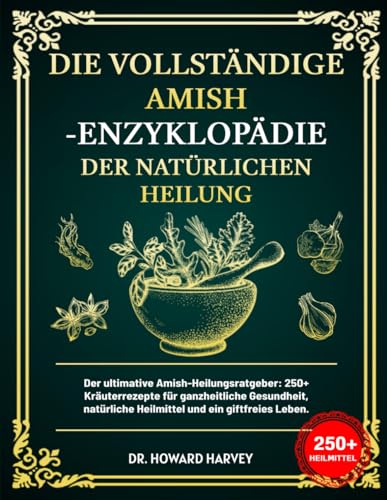 DIE VOLLSTÄNDIGE AMISH-ENZYKLOPÄDIE DER NATÜRLICHEN HEILUNG: Der ultimative Amish-Heilungsratgeber: 250+ Kräuterrezepte für ganzheitliche Gesundheit, natürliche Heilmittel und ein giftfreies Leben.