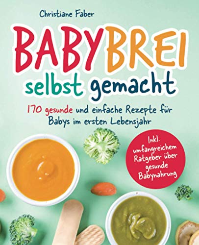 Babybrei - selbst gemacht: 170 gesunde und einfache Rezepte für Babys im ersten Lebensjahr