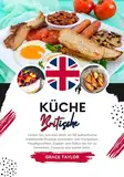 Küche Britische: Lernen sie, wie man mehr als 50 Authentische Traditionelle Rezepte Zubereitet, von Vorspeisen, Hauptgerichten, Suppen und Soßen bis hin ... (Weltgeschmack: Eine kulinarische Reise)