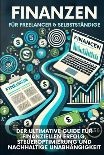 FINANZEN FÜR FREELANCER & SELBSTSTÄNDIGE: DER ULTIMATIVE GUIDE FÜR FINANZIELLEN ERFOLG, STEUEROPTIMIERUNG UND NACHHALTIGE UNABHÄNGIGKEIT