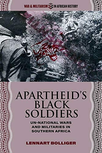 Apartheid’s Black Soldiers: Un-National Wars and Militaries in Southern Africa (War and Militarism in African History)