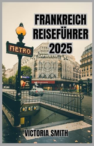 FRANKREICH REISEFÜHRER 2025: Eine umfassende Reise zu berühmten Sehenswürdigkeiten, malerischen Regionen, lokaler Kultur und praktischen Tipps für Ihren Europaurlaub 2025
