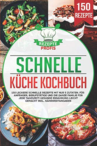 Schnelle Küche Kochbuch: 150 leckere schnelle Rezepte mit nur 5 Zutaten. Für Anfänger, Berufstätige und die ganze Familie für jede Tageszeit! Gesunde Ernährung leicht gemacht inkl. Nährwertangaben