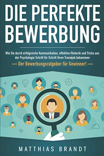 Die perfekte BEWERBUNG: Wie Sie durch erfolgreiche Kommunikation, effektive Rhetorik und Tricks aus der Psychologie Schritt für Schritt Ihren Traumjob bekommen - Der Bewerbungsratgeber für Gewinner!