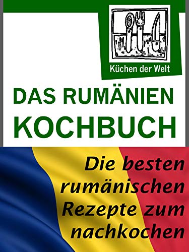 Rumänische Rezepte - Das Rumänien Kochbuch: Die besten Rezepte der rumänischen Küche