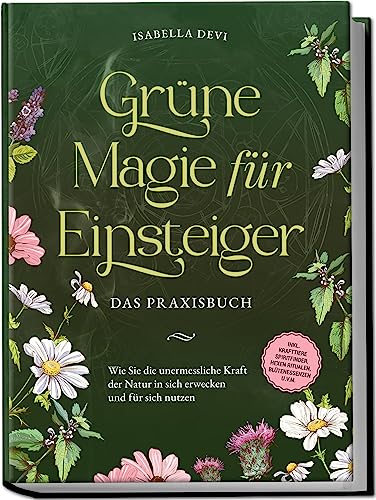 Grüne Magie für Einsteiger - Das Praxisbuch: Wie Sie die unermessliche Kraft der Natur in sich erwecken und für sich nutzen | inkl. Krafttiere Spiritfinder, Hexen Ritualen, Blütenessenzen u.v.m.