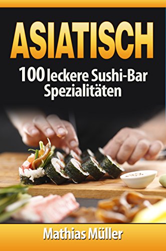 Asiatisch: 100 leckere Sushi-Bar Spezialitäten