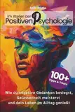 Im Atelier der Positiven Psychologie: 100+ Tipps und Tricks, wie du negative Gedanken besiegst, Gelassenheit meisterst und dein Leben im Alltag genießt