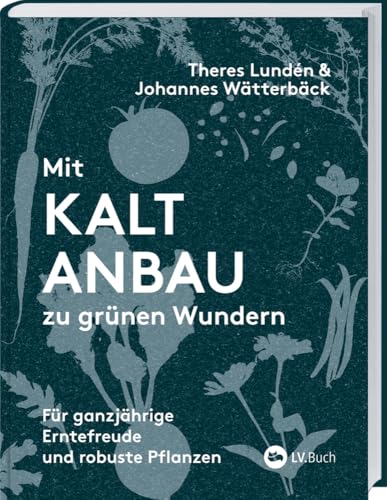 Mit Kaltanbau zu grünen Wundern: Für ganzjährige Erntefreude und robuste Pflanzen. Das ganze Jahr über aussäen, pflanzen und ernten: Gemüse, Stauden und Sommerblumen nachhaltig anbauen.