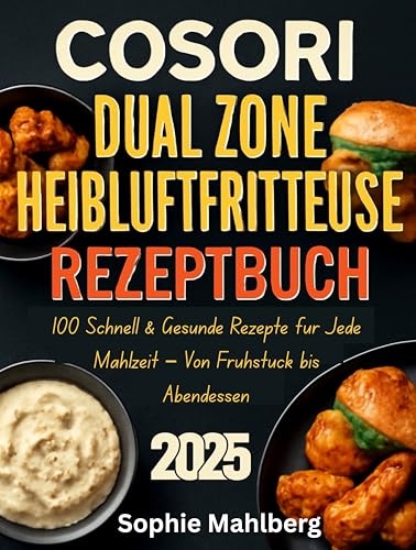 COSORI DUAL ZONE HEIßLUFTFRITTEUSE REZEPTBUCH: 100 Schnell & Gesunde Rezepte für Jede Mahlzeit – Von Frühstück bis Abendessen