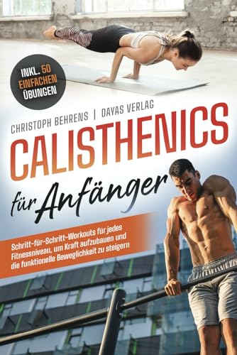 Calisthenics für Anfänger: Schritt-für-Schritt-Workouts für jedes Fitnessniveau, um Kraft aufzubauen und die funktionelle Beweglichkeit zu steigern inkl. 50 einfachen Übungen