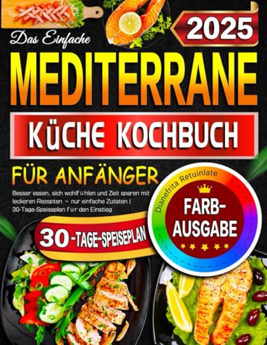 Das Einfache Mediterrane Küche Kochbuch für Anfänger: Besser essen, sich wohlfühlen und Zeit sparen mit leckeren Rezepten – nur einfache Zutaten | 30-Tage-Speiseplan für den Einstieg