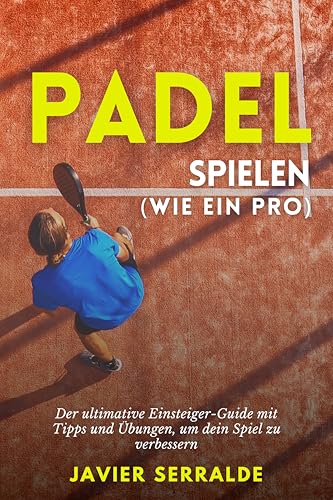 Padel spielen (wie ein Pro): Der ultimative Einsteiger-Guide mit Tipps und Übungen, um dein Spiel zu verbessern