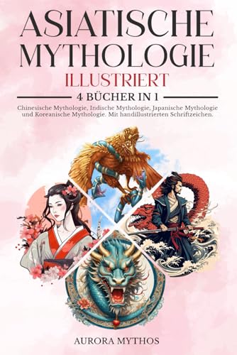 Asiatische Mythologie illustriert: 4 Bücher in 1: Chinesische Mythologie, Indische Mythologie, Koreanische Mythologie und Japanische Mythologie. Mit handillustrierten Schriftzeichen