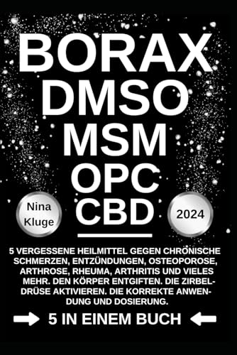 BORAX - DMSO - MSM - OPC - CBD: 5 vergessene Heilmittel gegen chronische Schmerzen, Entzündungen, Osteoporose, Arhrose, Rheuma, Arthritis und vieles ... Die korrekte Anwendung und Dossierung.