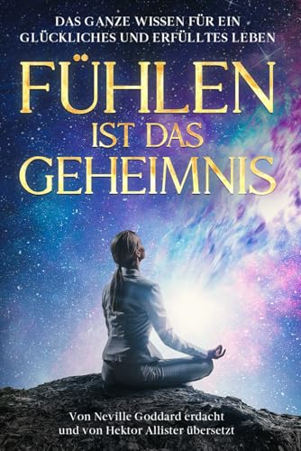 Fühlen ist das Geheimnis: "Feeling is the secret" von Neville Goddard neu übersetzt und interpretiert und als Bonus, wie Sie mit Hilfe der Revision ihren Traum leben.